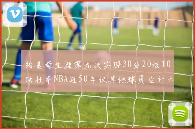 约基奇生涯第九次实现30分20板10助壮举NBA近50年仅其他球员合计六次
