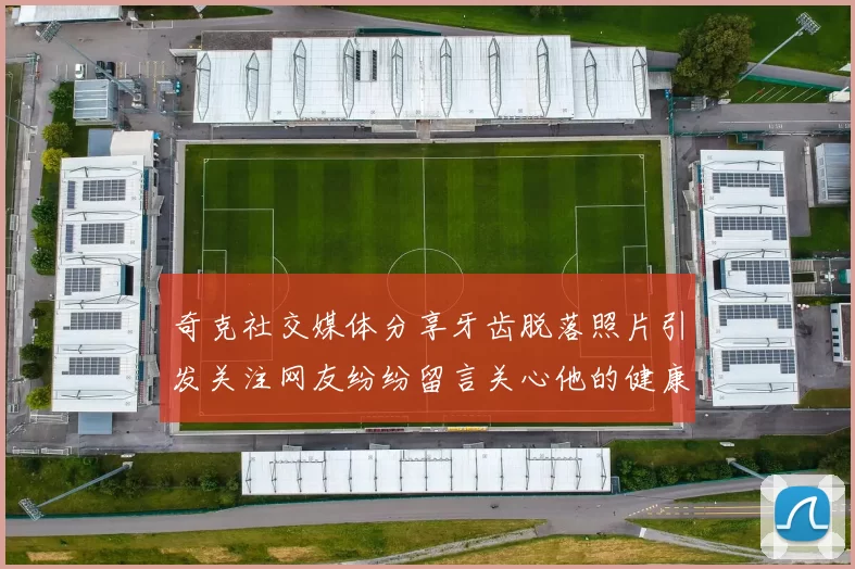 奇克社交媒体分享牙齿脱落照片引发关注网友纷纷留言关心他的健康状况