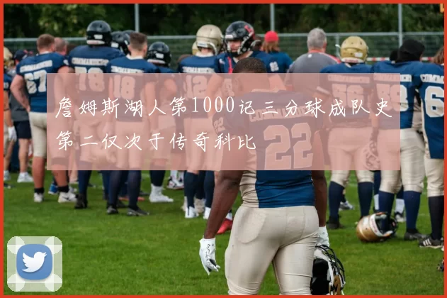 詹姆斯湖人第1000记三分球成队史第二仅次于传奇科比