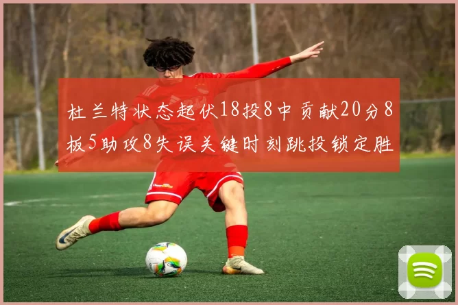 杜兰特状态起伏18投8中贡献20分8板5助攻8失误关键时刻跳投锁定胜局