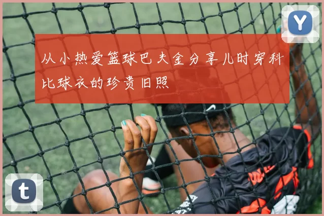 从小热爱篮球巴夫金分享儿时穿科比球衣的珍贵旧照