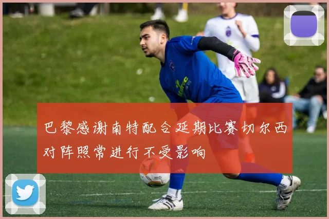 巴黎感谢南特配合延期比赛切尔西对阵照常进行不受影响