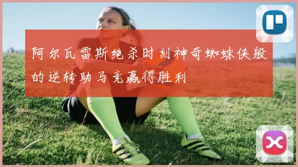 阿尔瓦雷斯绝杀时刻神奇蜘蛛侠般的逆转助马竞赢得胜利
