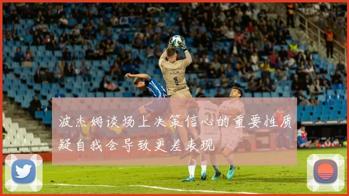 波杰姆谈场上决策信心的重要性质疑自我会导致更差表现