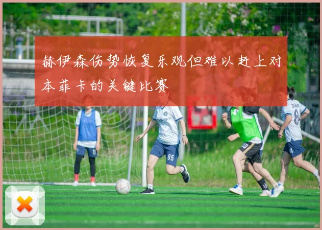 赫伊森伤势恢复乐观但难以赶上对本菲卡的关键比赛