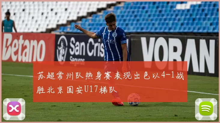 苏超常州队热身赛表现出色以4-1战胜北京国安U17梯队