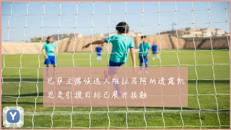 巴萨主席候选人维拉若阿纳透露凯恩是引援目标已展开接触