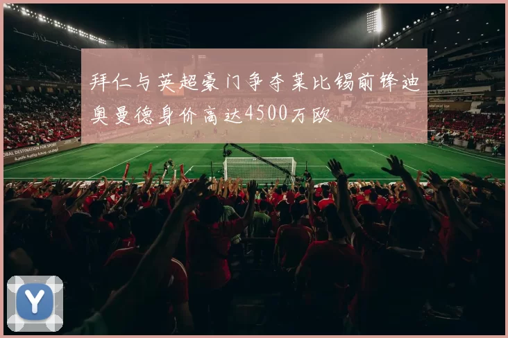 拜仁与英超豪门争夺莱比锡前锋迪奥曼德身价高达4500万欧