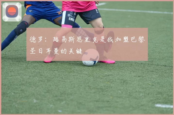 德罗：路易斯恩里克是我加盟巴黎圣日耳曼的关键