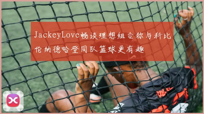 JackeyLove畅谈理想组合称与科比伦纳德哈登同队篮球更有趣