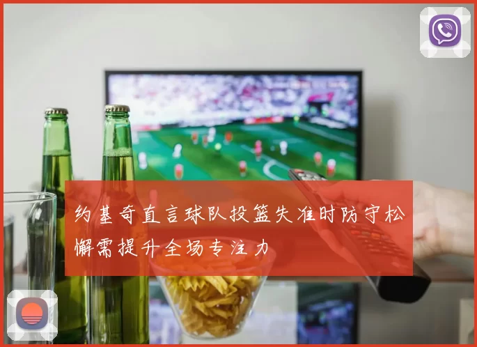 约基奇直言球队投篮失准时防守松懈需提升全场专注力