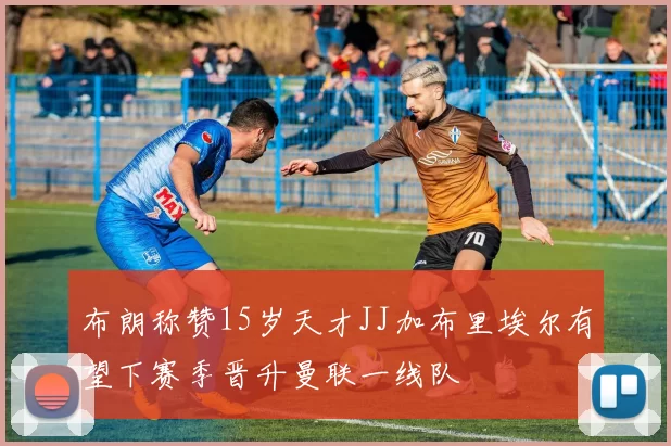 布朗称赞15岁天才JJ加布里埃尔有望下赛季晋升曼联一线队