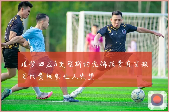 追梦回应A史密斯的无端指责直言缺乏问责机制让人失望