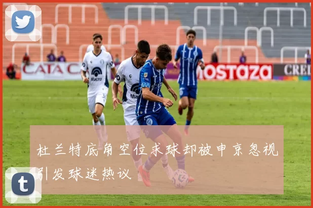 杜兰特底角空位求球却被申京忽视引发球迷热议