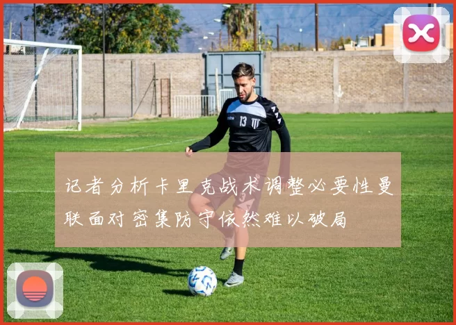 记者分析卡里克战术调整必要性曼联面对密集防守依然难以破局