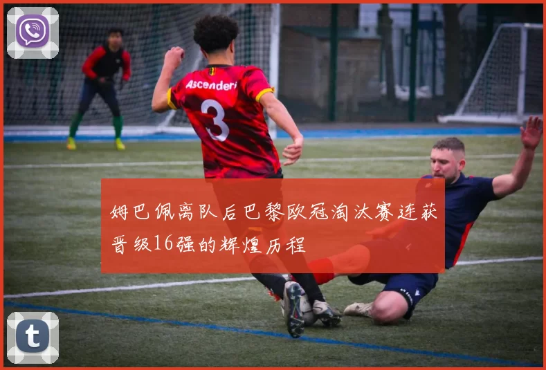 姆巴佩离队后巴黎欧冠淘汰赛连获晋级16强的辉煌历程