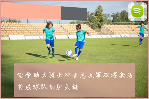 哈登助力骑士冲击总决赛双塔激活将成球队制胜关键