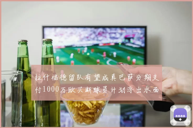 拉什福德留队有望成真巴萨分期支付1000万欧买断球员计划浮出水面