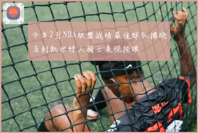今年2月NBA联盟战绩最佳球队揭晓马刺凯尔特人骑士表现抢眼
