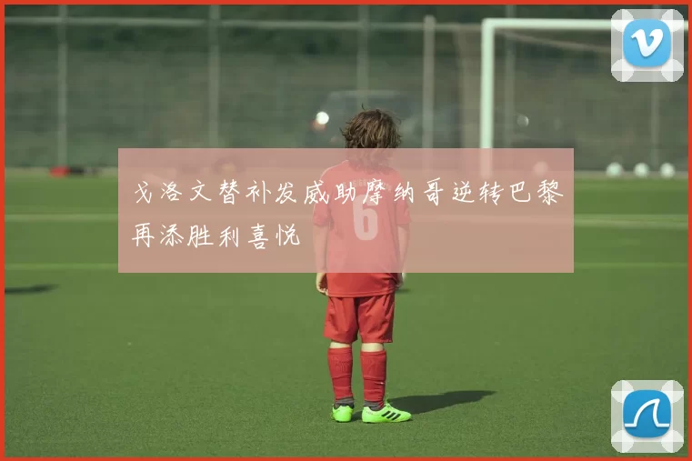 戈洛文替补发威助摩纳哥逆转巴黎再添胜利喜悦