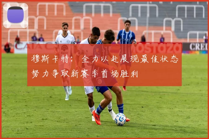 穆斯卡特：全力以赴展现最佳状态努力争取新赛季首场胜利
