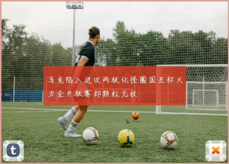 马竞陷入进攻两极化怪圈国王杯火力全开联赛却颗粒无收