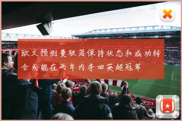 欧文预测曼联若保持状态和成功转会或能在两年内夺回英超冠军