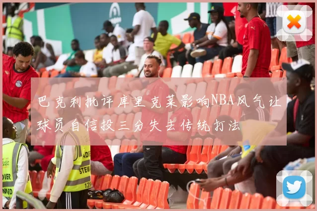 巴克利批评库里克莱影响NBA风气让球员自信投三分失去传统打法