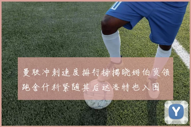 曼联冲刺速度排行榜揭晓姆伯莫领跑舍什科紧随其后达洛特也入围