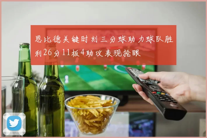 恩比德关键时刻三分球助力球队胜利26分11板4助攻表现抢眼