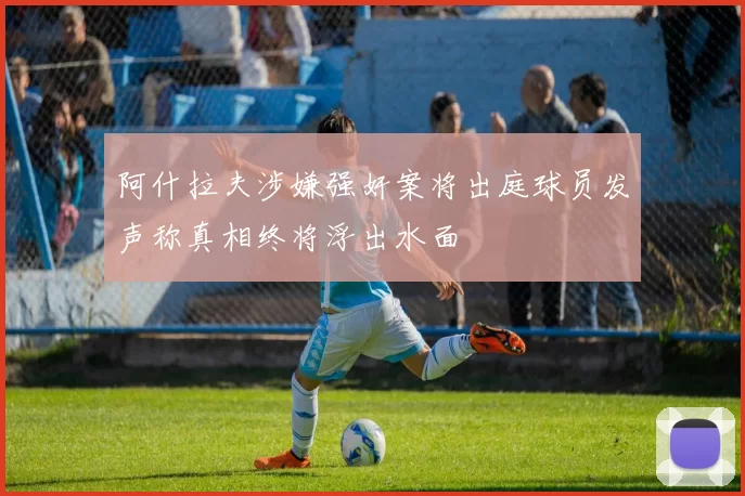 阿什拉夫涉嫌强奸案将出庭球员发声称真相终将浮出水面