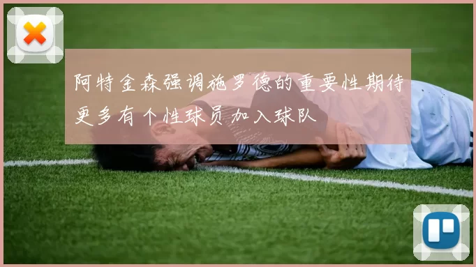 阿特金森强调施罗德的重要性期待更多有个性球员加入球队