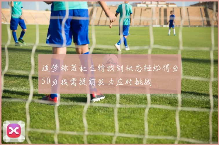 追梦称若杜兰特找到状态轻松得分50分我需提前发力应对挑战