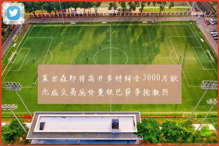 莱尔森即将离开多特转会3000万欧元成交易底价曼联巴萨争抢激烈