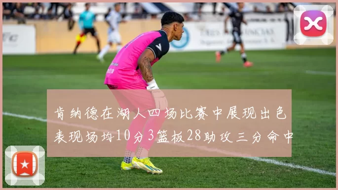 肯纳德在湖人四场比赛中展现出色表现场均10分3篮板28助攻三分命中率高达46