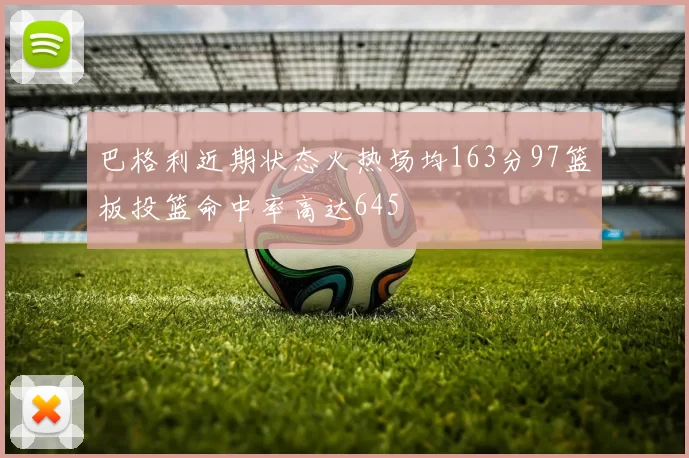 巴格利近期状态火热场均163分97篮板投篮命中率高达645