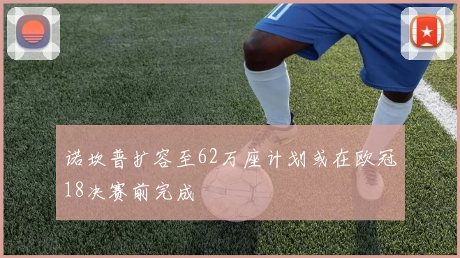 诺坎普扩容至62万座计划或在欧冠18决赛前完成