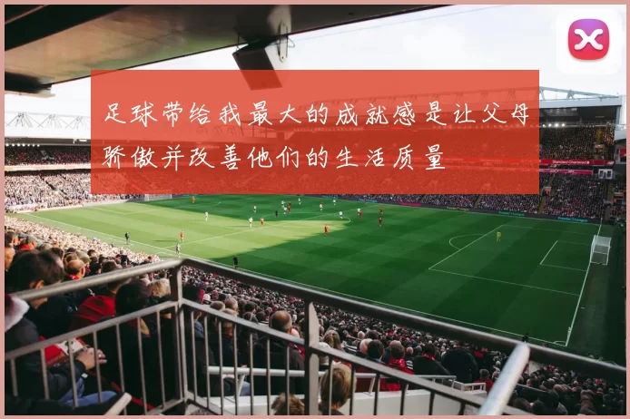 足球带给我最大的成就感是让父母骄傲并改善他们的生活质量