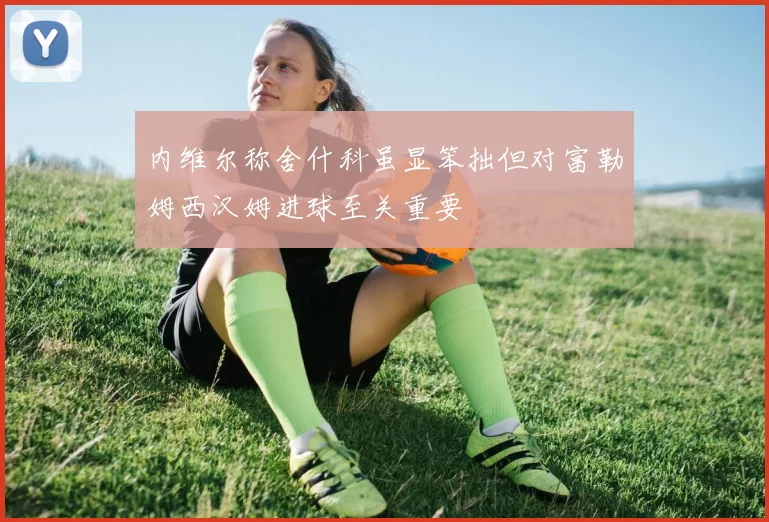 内维尔称舍什科虽显笨拙但对富勒姆西汉姆进球至关重要