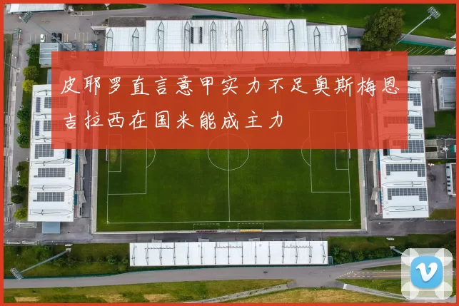 皮耶罗直言意甲实力不足奥斯梅恩吉拉西在国米能成主力