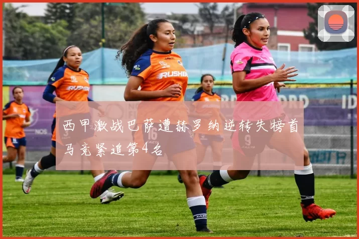 西甲激战巴萨遭赫罗纳逆转失榜首马竞紧追第4名