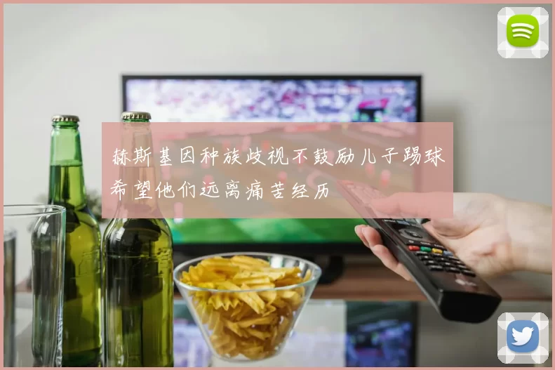 赫斯基因种族歧视不鼓励儿子踢球希望他们远离痛苦经历