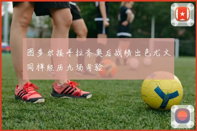 图多尔接手拉齐奥后战绩出色尤文同样经历九场考验