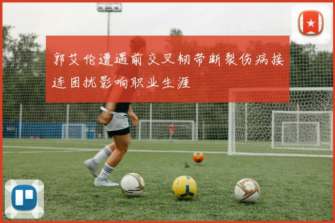 郭艾伦遭遇前交叉韧带断裂伤病接连困扰影响职业生涯